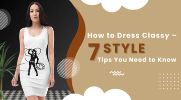 How to Dress Classy – 7 Style Tips You Need to Know